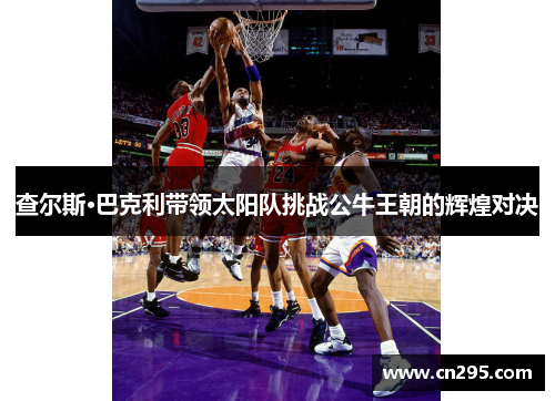 查尔斯·巴克利带领太阳队挑战公牛王朝的辉煌对决