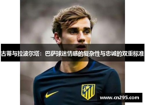 古蒂与拉波尔塔：巴萨球迷情感的复杂性与忠诚的双重标准