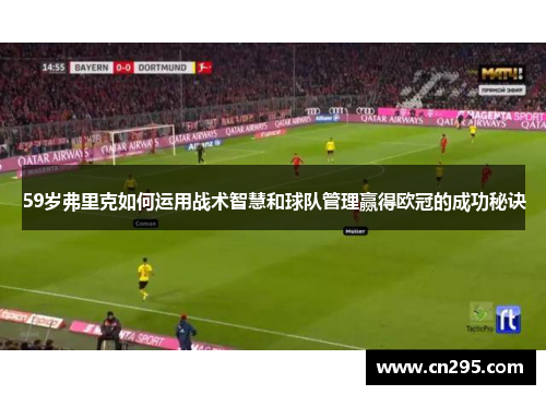 59岁弗里克如何运用战术智慧和球队管理赢得欧冠的成功秘诀
