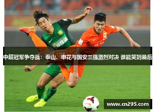 中超冠军争夺战：泰山、申花与国安三强激烈对决 谁能笑到最后