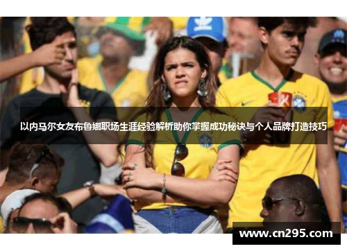 以内马尔女友布鲁娜职场生涯经验解析助你掌握成功秘诀与个人品牌打造技巧
