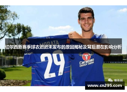 切尔西新赛季球衣迟迟未发布的原因揭秘及背后潜在影响分析 切尔西新赛季球衣迟迟未发布的原因揭秘及背后潜在影响分析