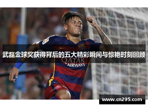 武磊金球奖获得背后的五大精彩瞬间与惊艳时刻回顾 武磊金球奖获得背后的五大精彩瞬间与惊艳时刻回顾