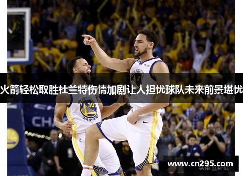 火箭轻松取胜杜兰特伤情加剧让人担忧球队未来前景堪忧 火箭轻松取胜杜兰特伤情加剧让人担忧球队未来前景堪忧