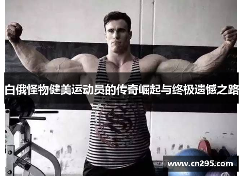 白俄怪物健美运动员的传奇崛起与终极遗憾之路 白俄怪物健美运动员的传奇崛起与终极遗憾之路