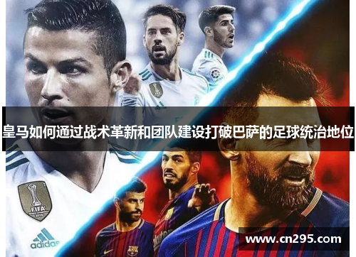 皇马如何通过战术革新和团队建设打破巴萨的足球统治地位