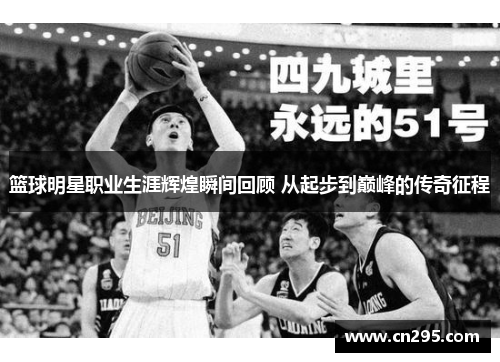 篮球明星职业生涯辉煌瞬间回顾 从起步到巅峰的传奇征程