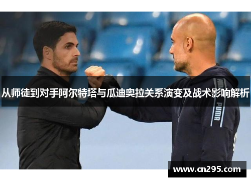 从师徒到对手阿尔特塔与瓜迪奥拉关系演变及战术影响解析