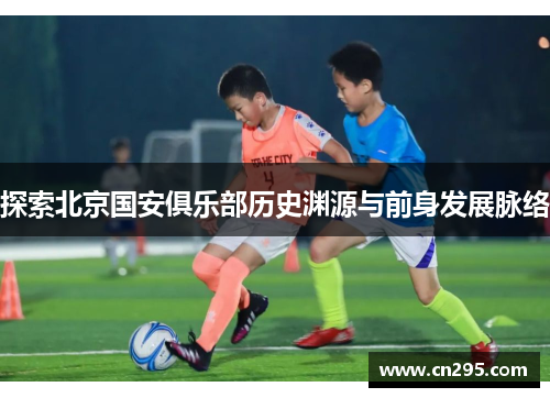 探索北京国安俱乐部历史渊源与前身发展脉络 探索北京国安俱乐部历史渊源与前身发展脉络