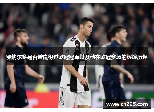 罗纳尔多是否曾赢得过欧冠冠军以及他在欧冠赛场的辉煌历程 罗纳尔多是否曾赢得过欧冠冠军以及他在欧冠赛场的辉煌历程