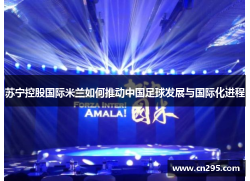 苏宁控股国际米兰如何推动中国足球发展与国际化进程 苏宁控股国际米兰如何推动中国足球发展与国际化进程