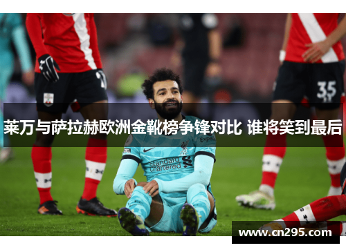 莱万与萨拉赫欧洲金靴榜争锋对比 谁将笑到最后 莱万与萨拉赫欧洲金靴榜争锋对比 谁将笑到最后