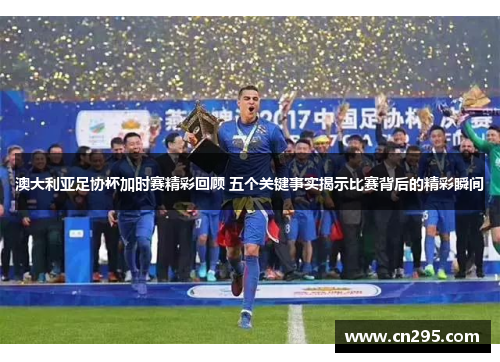 澳大利亚足协杯加时赛精彩回顾 五个关键事实揭示比赛背后的精彩瞬间 澳大利亚足协杯加时赛精彩回顾 五个关键事实揭示比赛背后的精彩瞬间