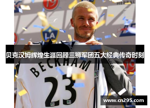 贝克汉姆辉煌生涯回顾三狮军团五大经典传奇时刻