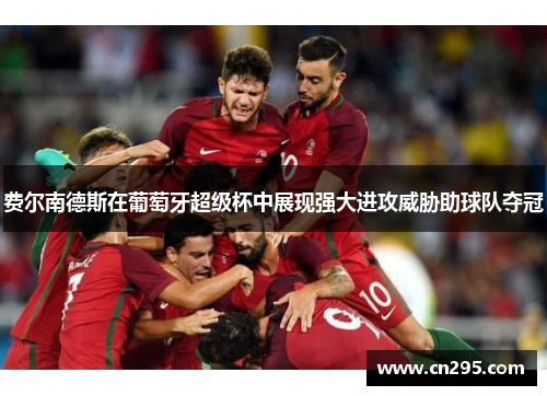 费尔南德斯在葡萄牙超级杯中展现强大进攻威胁助球队夺冠 费尔南德斯在葡萄牙超级杯中展现强大进攻威胁助球队夺冠