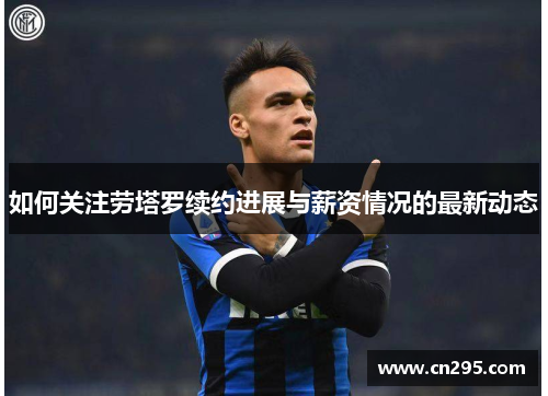 如何关注劳塔罗续约进展与薪资情况的最新动态