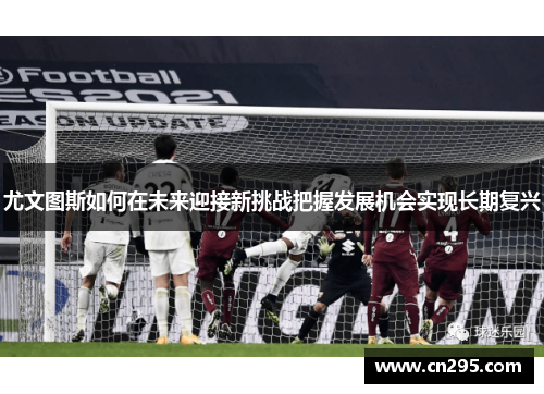 尤文图斯如何在未来迎接新挑战把握发展机会实现长期复兴