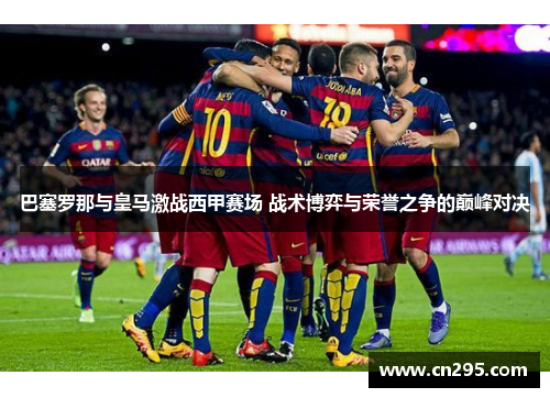 巴塞罗那与皇马激战西甲赛场 战术博弈与荣誉之争的巅峰对决