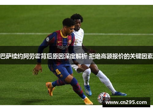 巴萨续约阿劳霍背后原因深度解析 拒绝高额报价的关键因素 巴萨续约阿劳霍背后原因深度解析 拒绝高额报价的关键因素